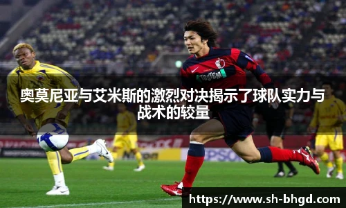 奥莫尼亚与艾米斯的激烈对决揭示了球队实力与战术的较量