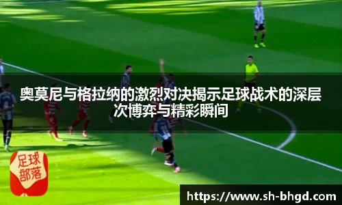 奥莫尼与格拉纳的激烈对决揭示足球战术的深层次博弈与精彩瞬间