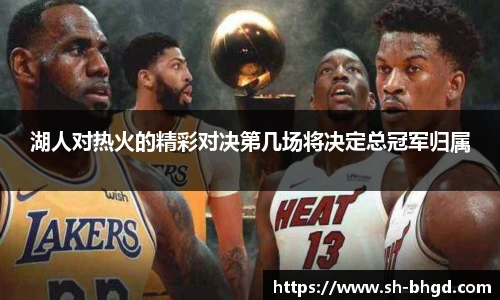 湖人对热火的精彩对决第几场将决定总冠军归属