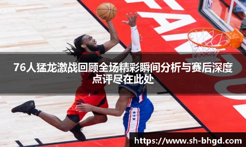 76人猛龙激战回顾全场精彩瞬间分析与赛后深度点评尽在此处