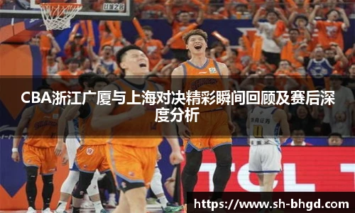 CBA浙江广厦与上海对决精彩瞬间回顾及赛后深度分析